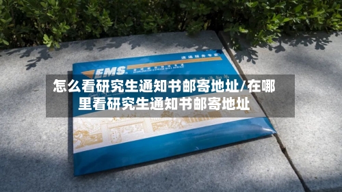 怎么看研究生通知书邮寄地址/在哪里看研究生通知书邮寄地址