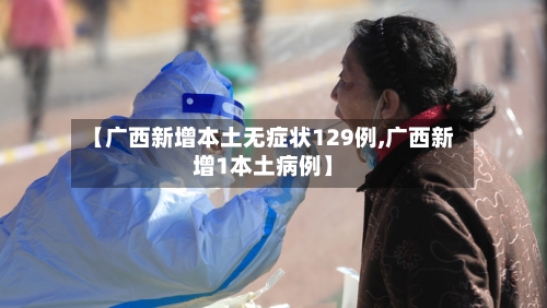 【广西新增本土无症状129例,广西新增1本土病例】-第2张图片