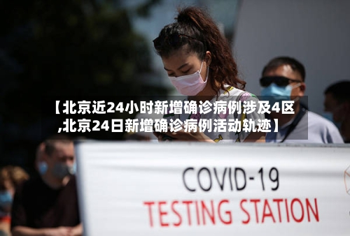 【北京近24小时新增确诊病例涉及4区,北京24日新增确诊病例活动轨迹】-第3张图片