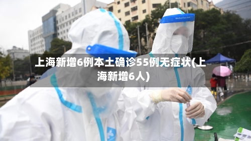 上海新增6例本土确诊55例无症状(上海新增6人)-第3张图片