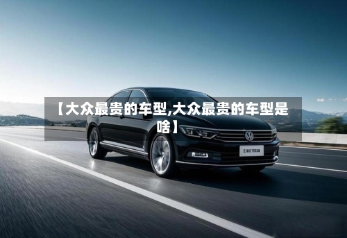【大众最贵的车型,大众最贵的车型是啥】