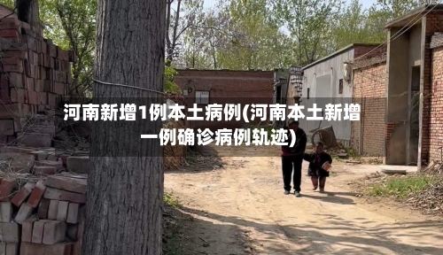 河南新增1例本土病例(河南本土新增一例确诊病例轨迹)