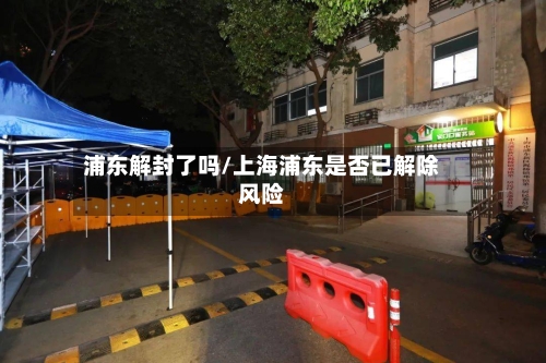 浦东解封了吗/上海浦东是否已解除风险-第2张图片