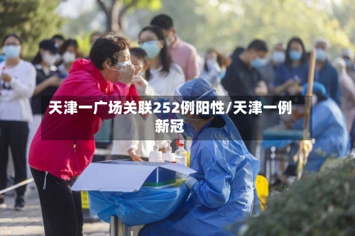 天津一广场关联252例阳性/天津一例新冠-第3张图片