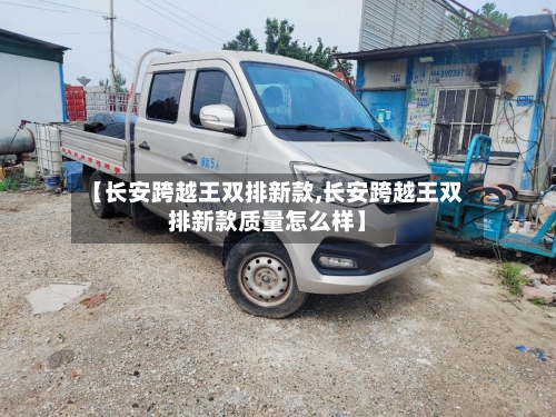【长安跨越王双排新款,长安跨越王双排新款质量怎么样】