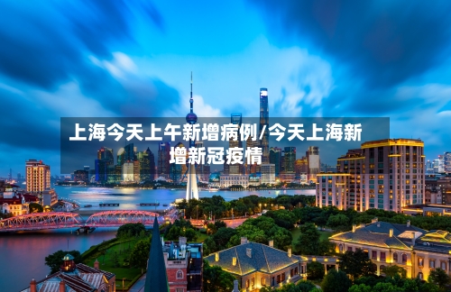 上海今天上午新增病例/今天上海新增新冠疫情