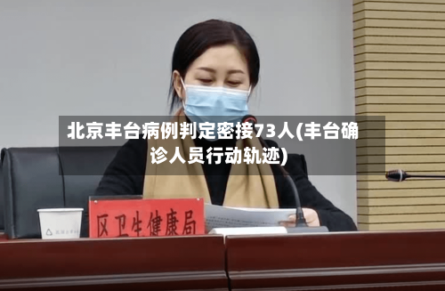北京丰台病例判定密接73人(丰台确诊人员行动轨迹)