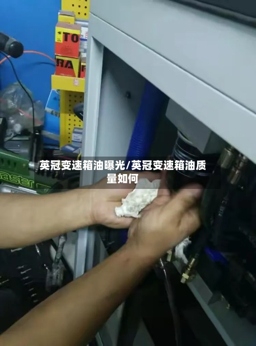 英冠变速箱油曝光/英冠变速箱油质量如何