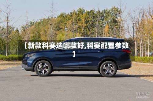 【新款科赛选哪款好,科赛配置参数】-第2张图片