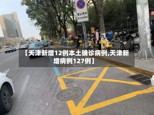 【天津新增12例本土确诊病例,天津新增病例127例】