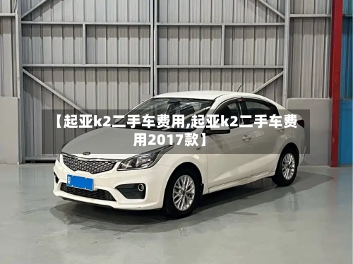【起亚k2二手车费用,起亚k2二手车费用2017款】