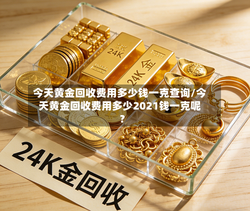 今天黄金回收费用多少钱一克查询/今天黄金回收费用多少2021钱一克呢?