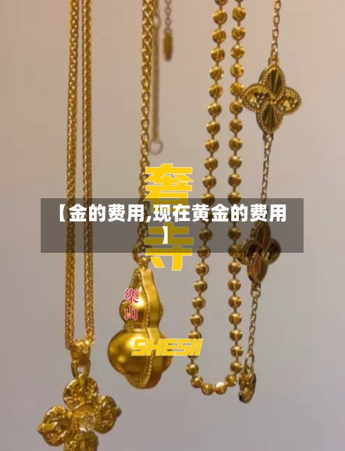 【金的费用,现在黄金的费用】-第3张图片