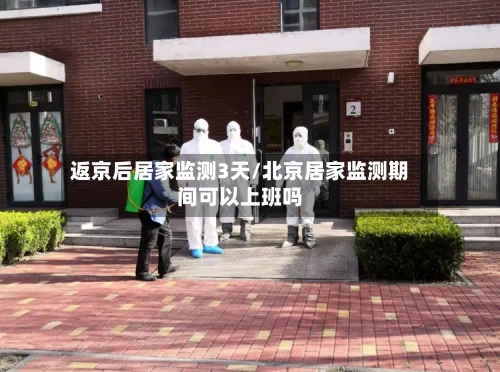 返京后居家监测3天/北京居家监测期间可以上班吗-第2张图片