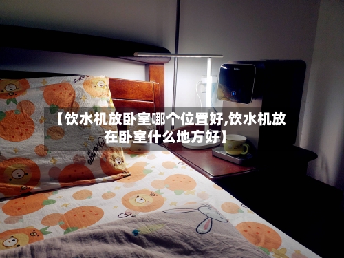 【饮水机放卧室哪个位置好,饮水机放在卧室什么地方好】-第2张图片