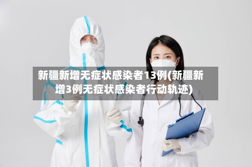 新疆新增无症状感染者13例(新疆新增3例无症状感染者行动轨迹)