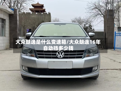 大众朗逸是什么变速箱/大众朗逸16年自动挡多少钱