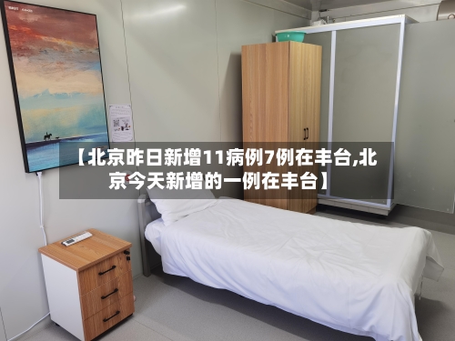 【北京昨日新增11病例7例在丰台,北京今天新增的一例在丰台】-第2张图片