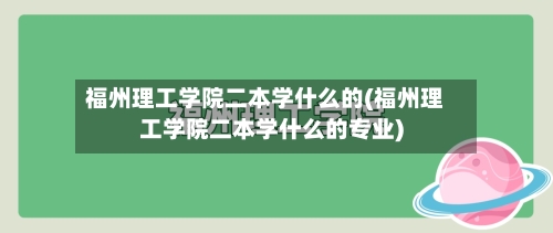 福州理工学院二本学什么的(福州理工学院二本学什么的专业)