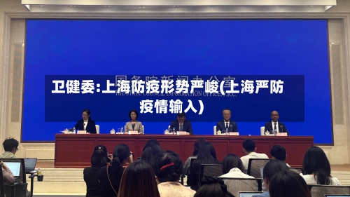 卫健委:上海防疫形势严峻(上海严防疫情输入)-第2张图片