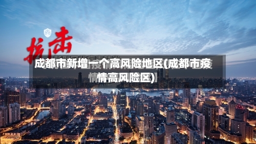 成都市新增一个高风险地区(成都市疫情高风险区)