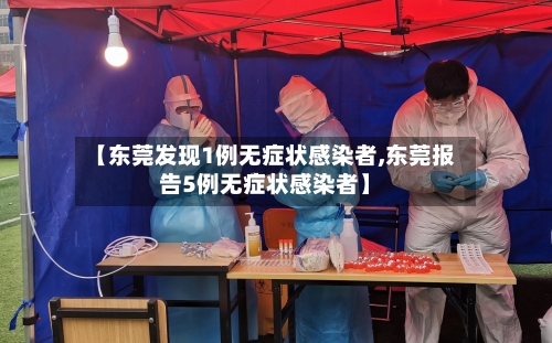 【东莞发现1例无症状感染者,东莞报告5例无症状感染者】