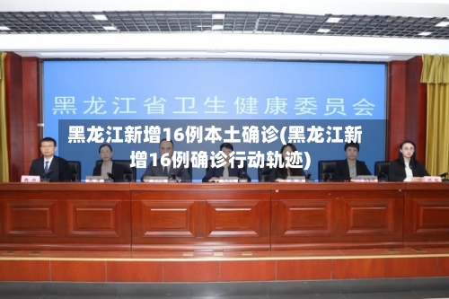 黑龙江新增16例本土确诊(黑龙江新增16例确诊行动轨迹)