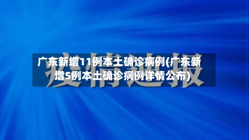 广东新增11例本土确诊病例(广东新增5例本土确诊病例详情公布)