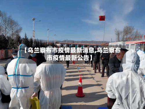 【乌兰察布市疫情最新消息,乌兰察布市疫情最新公告】