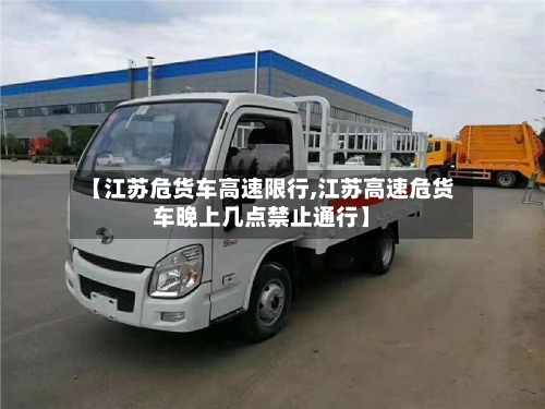 【江苏危货车高速限行,江苏高速危货车晚上几点禁止通行】-第2张图片