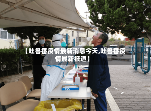 【吐鲁番疫情最新消息今天,吐鲁番疫情最新报道】-第2张图片