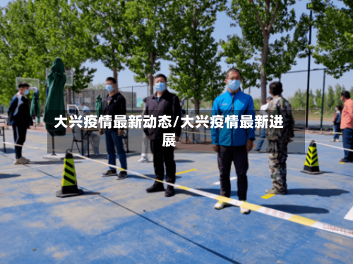 大兴疫情最新动态/大兴疫情最新进展-第3张图片