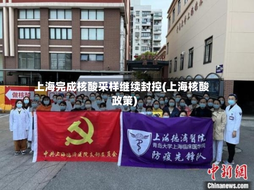 上海完成核酸采样继续封控(上海核酸政策)