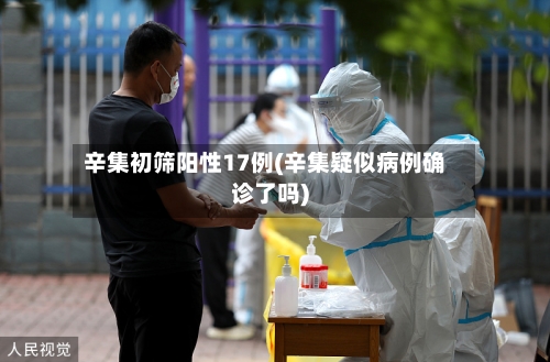辛集初筛阳性17例(辛集疑似病例确诊了吗)-第2张图片