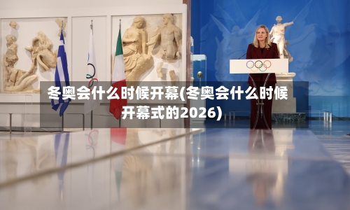 冬奥会什么时候开幕(冬奥会什么时候开幕式的2026)-第2张图片
