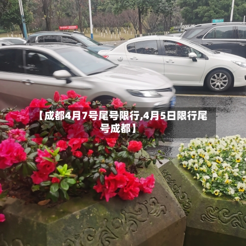 【成都4月7号尾号限行,4月5日限行尾号成都】-第2张图片