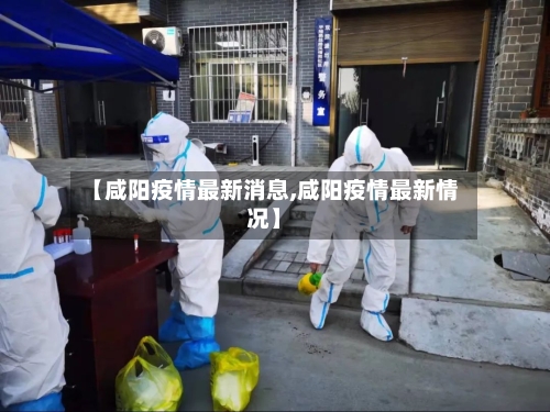 【咸阳疫情最新消息,咸阳疫情最新情况】