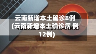 云南新增本土确诊8例(云南新增本土确诊病 例12例)
