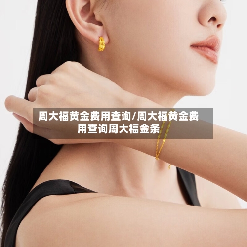 周大福黄金费用查询/周大福黄金费用查询周大福金条-第3张图片
