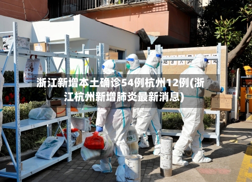 浙江新增本土确诊54例杭州12例(浙江杭州新增肺炎最新消息)-第2张图片
