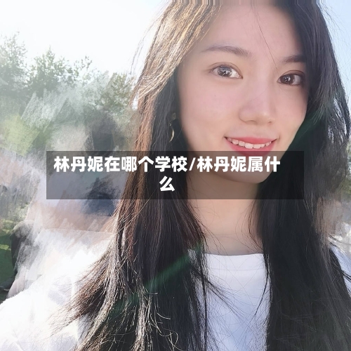 林丹妮在哪个学校/林丹妮属什么-第2张图片