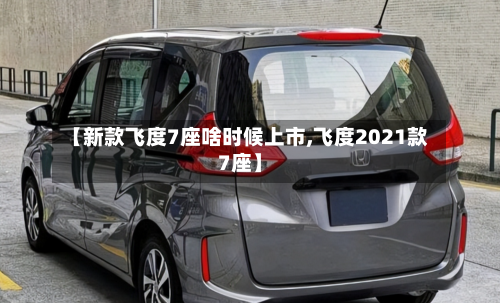【新款飞度7座啥时候上市,飞度2021款7座】