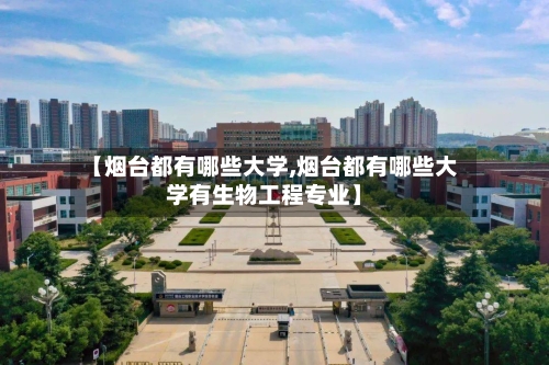 【烟台都有哪些大学,烟台都有哪些大学有生物工程专业】