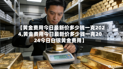 【黄金费用今日最新价多少钱一克2024,黄金费用今日最新价多少钱一克2024今日白银黄金费用】