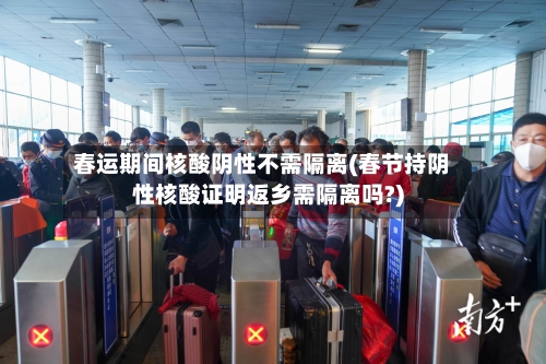 春运期间核酸阴性不需隔离(春节持阴性核酸证明返乡需隔离吗?)-第2张图片