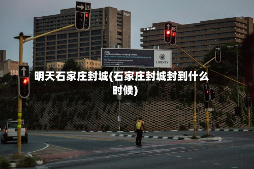 明天石家庄封城(石家庄封城封到什么时候)-第2张图片