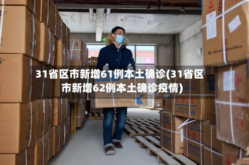 31省区市新增61例本土确诊(31省区市新增62例本土确诊疫情)-第2张图片