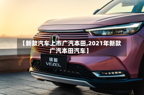 【新款汽车上市广汽本田,2021年新款广汽本田汽车】-第2张图片