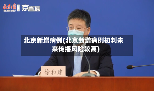 北京新增病例(北京新增病例初判未来传播风险较高)