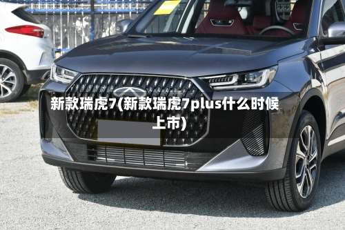 新款瑞虎7(新款瑞虎7plus什么时候上市)-第2张图片